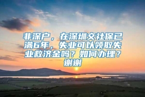 非深户，在深圳交社保已满6年，失业可以领取失业救济金吗？如何办理？谢谢