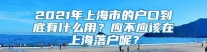 2021年上海市的户口到底有什么用？应不应该在上海落户呢？