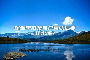 深圳单位集体户离职后要迁出吗？