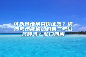 可以异地换身份证吗？横荷考场能增加科目三考试名额吗？部门回应