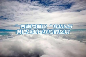 ”西湖益联保“介绍&与其他商业医疗险的区别