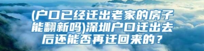 (户口已经迁出老家的房子能翻新吗)深圳户口迁出去后还能否再迁回来的？