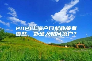 2021上海户口新政策有哪些，外地人如何落户？