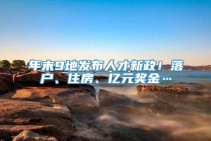 年末9地发布人才新政！落户、住房、亿元奖金…