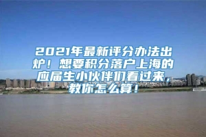 2021年最新评分办法出炉！想要积分落户上海的应届生小伙伴们看过来，教你怎么算！