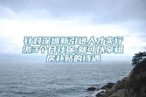 针对深圳新引进人才实行缴3个月社保;就可以享租房补贴的待遇