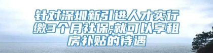 针对深圳新引进人才实行缴3个月社保;就可以享租房补贴的待遇