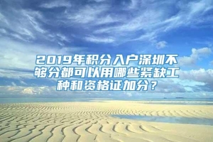 2019年积分入户深圳不够分都可以用哪些紧缺工种和资格证加分？