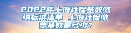 2022年上海社保基数缴纳标准清单 上海社保缴费基数是多少？