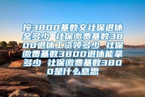 按3800基数交社保退休金多少 社保缴费基数3800退休工资领多少 社保缴费基数3800退休能拿多少 社保缴费基数3800是什么意思