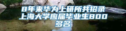 8年来华为上研所共招录上海大学应届毕业生800多名