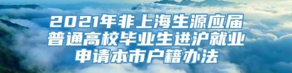 2021年非上海生源应届普通高校毕业生进沪就业申请本市户籍办法