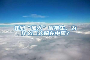 非洲“黑人”留学生，为什么喜欢留在中国？