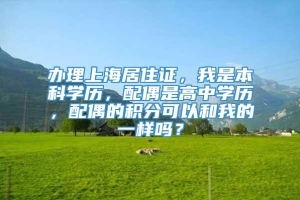 办理上海居住证，我是本科学历，配偶是高中学历，配偶的积分可以和我的一样吗？