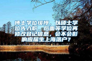 博士学位缓授，以硕士学位先入职，后面等学位再修改登记信息，会不会影响应届生上海落户？