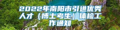 2022年南阳市引进优秀人才（博士考生）体检工作通知