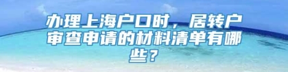 办理上海户口时，居转户审查申请的材料清单有哪些？