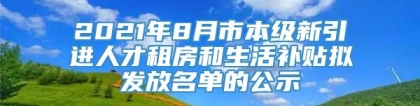 2021年8月市本级新引进人才租房和生活补贴拟发放名单的公示