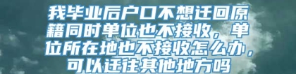 我毕业后户口不想迁回原籍同时单位也不接收，单位所在地也不接收怎么办，可以迁往其他地方吗