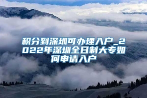 积分到深圳可办理入户_2022年深圳全日制大专如何申请入户