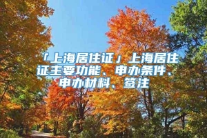 「上海居住证」上海居住证主要功能、申办条件、申办材料、签注