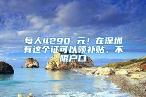 每人4290 元！在深圳有这个证可以领补贴，不限户口