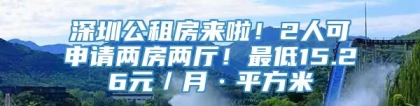 深圳公租房来啦！2人可申请两房两厅！最低15.26元／月·平方米