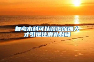 自考本科可以领取深圳人才引进住房补贴吗