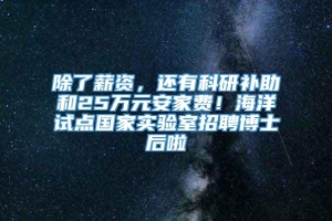 除了薪资，还有科研补助和25万元安家费！海洋试点国家实验室招聘博士后啦