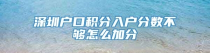 深圳户口积分入户分数不够怎么加分