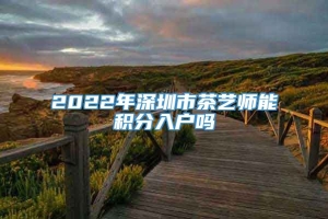 2022年深圳市茶艺师能积分入户吗