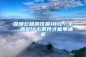 深圳公租房仅需10元／平，满足什么条件才能申请呢