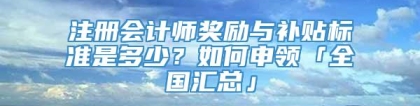 注册会计师奖励与补贴标准是多少？如何申领「全国汇总」