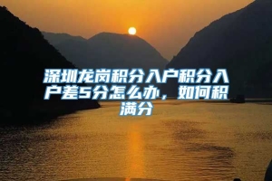 深圳龙岗积分入户积分入户差5分怎么办，如何积满分