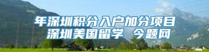 年深圳积分入户加分项目 深圳美国留学 今题网