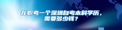 在职考一个深圳自考本科学历，需要多少钱？