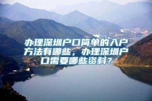 办理深圳户口简单的入户方法有哪些，办理深圳户口需要哪些资料？