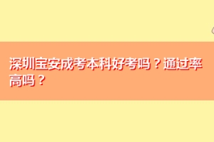 深圳宝安成考本科好考吗？通过率高吗？