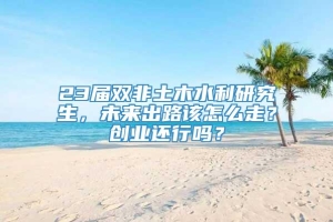 23届双非土木水利研究生，未来出路该怎么走？创业还行吗？