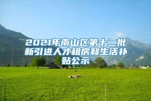 2021年南山区第十二批新引进人才租房和生活补贴公示