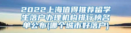 2022上海值得推荐留学生落户办理机构排行榜名单公布(哪个城市好落户)