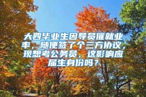 大四毕业生因导员催就业率，随便签了个三方协议，现想考公务员，这影响应届生身份吗？