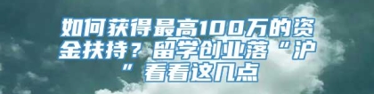 如何获得最高100万的资金扶持？留学创业落“沪”看看这几点