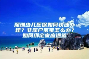 深圳少儿医保如何快速办理？非深户宝宝怎么办？如何绑定家庭通道