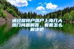 通过居转户落户上海几大热门问题解答，看看怎么解决吧