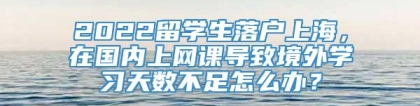 2022留学生落户上海，在国内上网课导致境外学习天数不足怎么办？