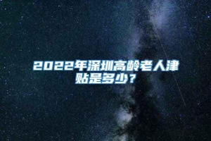 2022年深圳高龄老人津贴是多少？