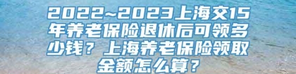 2022~2023上海交15年养老保险退休后可领多少钱？上海养老保险领取金额怎么算？