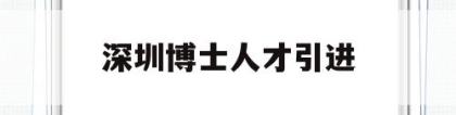 深圳博士人才引进(深圳博士人才引进2021年有何待遇)