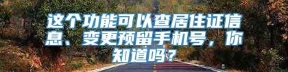 这个功能可以查居住证信息、变更预留手机号，你知道吗？